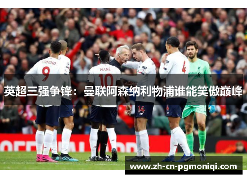 英超三强争锋：曼联阿森纳利物浦谁能笑傲巅峰