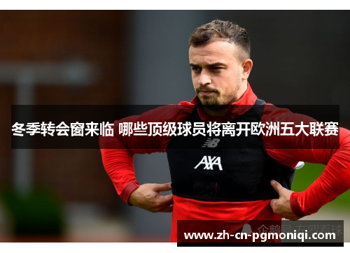 冬季转会窗来临 哪些顶级球员将离开欧洲五大联赛