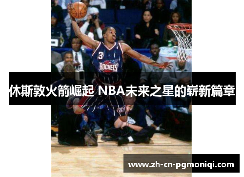 休斯敦火箭崛起 NBA未来之星的崭新篇章