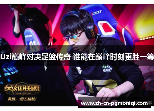 Uzi巅峰对决足篮传奇 谁能在巅峰时刻更胜一筹