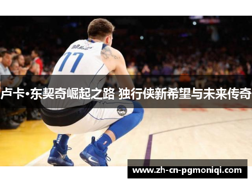 卢卡·东契奇崛起之路 独行侠新希望与未来传奇