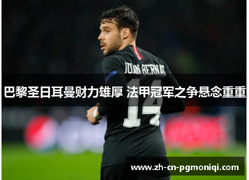 巴黎圣日耳曼财力雄厚 法甲冠军之争悬念重重