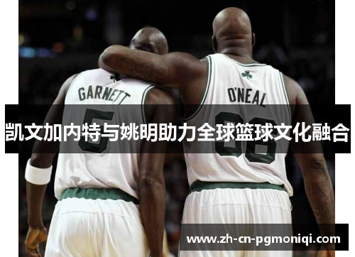 凯文加内特与姚明助力全球篮球文化融合