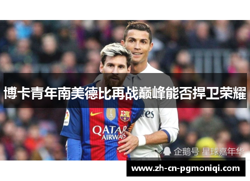 博卡青年南美德比再战巅峰能否捍卫荣耀