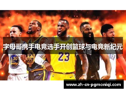 字母哥携手电竞选手开创篮球与电竞新纪元