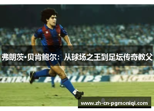 弗朗茨·贝肯鲍尔：从球场之王到足坛传奇教父