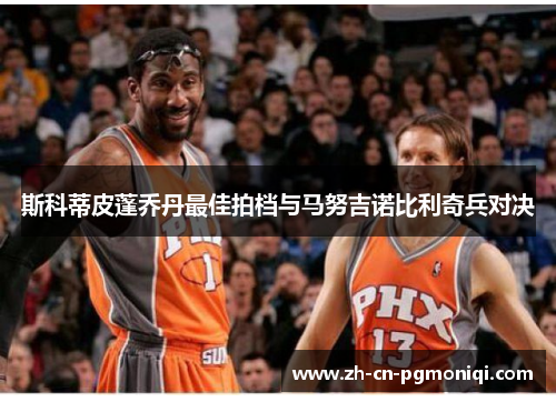 斯科蒂皮蓬乔丹最佳拍档与马努吉诺比利奇兵对决