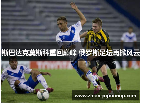 斯巴达克莫斯科重回巅峰 俄罗斯足坛再掀风云