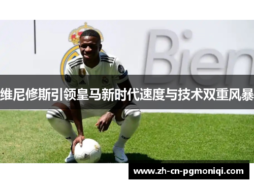 维尼修斯引领皇马新时代速度与技术双重风暴