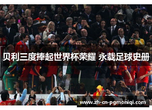 贝利三度捧起世界杯荣耀 永载足球史册