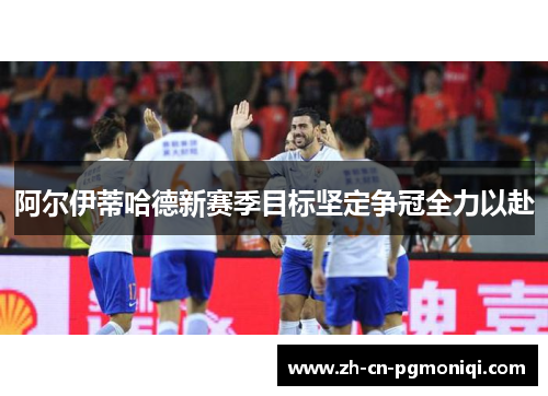 阿尔伊蒂哈德新赛季目标坚定争冠全力以赴