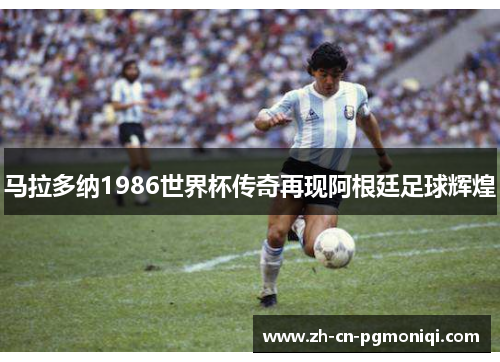 马拉多纳1986世界杯传奇再现阿根廷足球辉煌