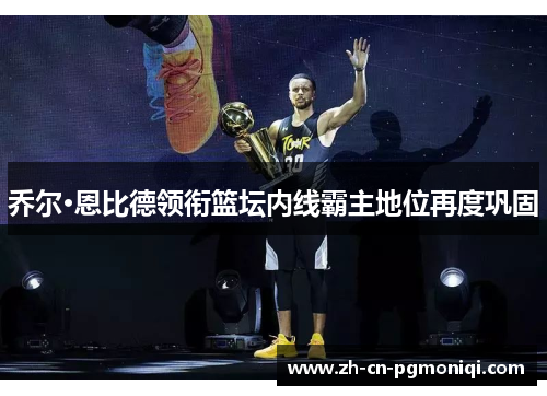 乔尔·恩比德领衔篮坛内线霸主地位再度巩固