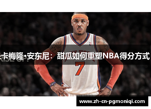 卡梅隆·安东尼：甜瓜如何重塑NBA得分方式