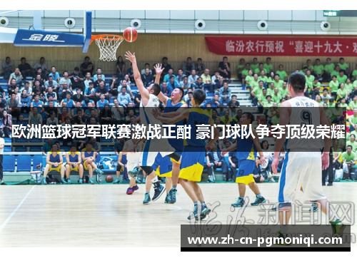 欧洲篮球冠军联赛激战正酣 豪门球队争夺顶级荣耀