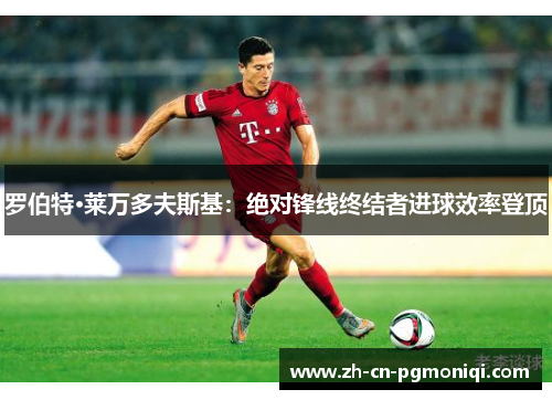 罗伯特·莱万多夫斯基：绝对锋线终结者进球效率登顶