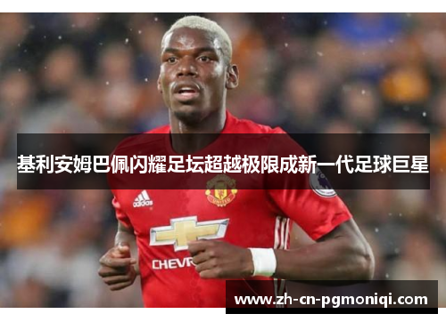 基利安姆巴佩闪耀足坛超越极限成新一代足球巨星
