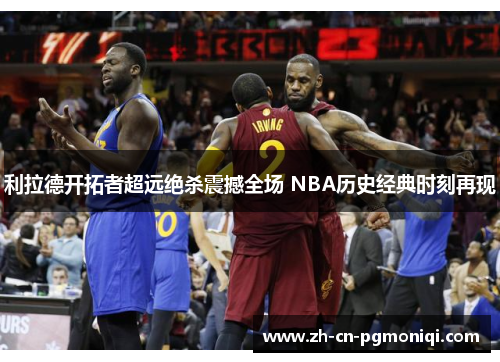 利拉德开拓者超远绝杀震撼全场 NBA历史经典时刻再现