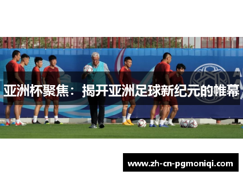 亚洲杯聚焦：揭开亚洲足球新纪元的帷幕
