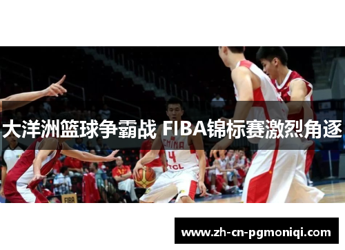 大洋洲篮球争霸战 FIBA锦标赛激烈角逐