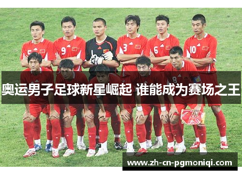 奥运男子足球新星崛起 谁能成为赛场之王