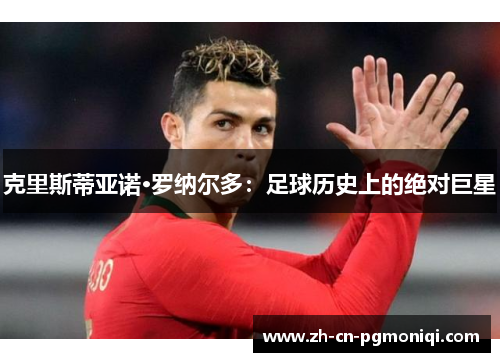 克里斯蒂亚诺·罗纳尔多：足球历史上的绝对巨星