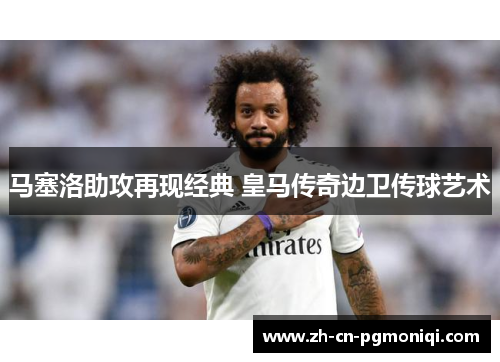马塞洛助攻再现经典 皇马传奇边卫传球艺术