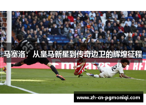 马塞洛：从皇马新星到传奇边卫的辉煌征程