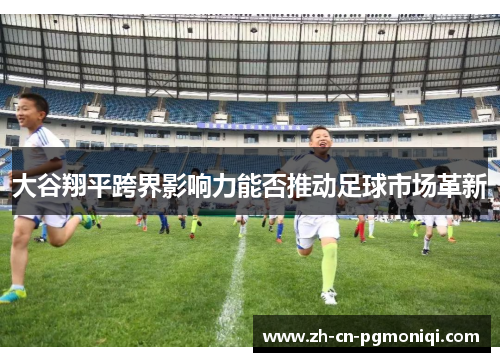大谷翔平跨界影响力能否推动足球市场革新