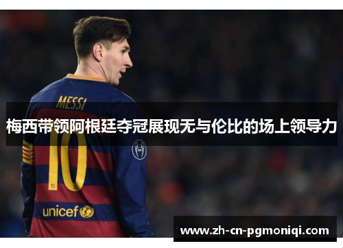 梅西带领阿根廷夺冠展现无与伦比的场上领导力