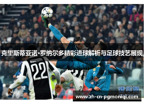 克里斯蒂亚诺·罗纳尔多精彩进球解析与足球技艺展现