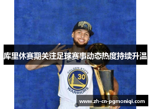 库里休赛期关注足球赛事动态热度持续升温