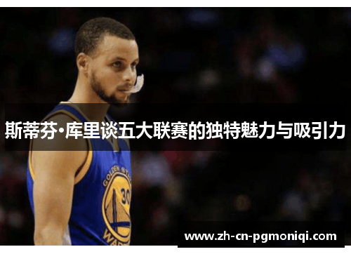 斯蒂芬·库里谈五大联赛的独特魅力与吸引力