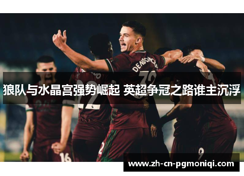 狼队与水晶宫强势崛起 英超争冠之路谁主沉浮