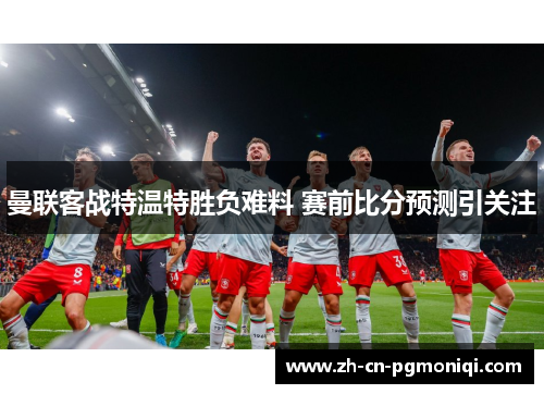 曼联客战特温特胜负难料 赛前比分预测引关注
