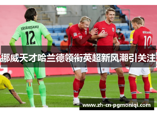 挪威天才哈兰德领衔英超新风潮引关注