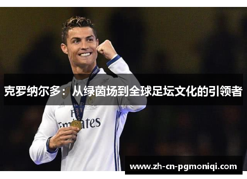 克罗纳尔多：从绿茵场到全球足坛文化的引领者