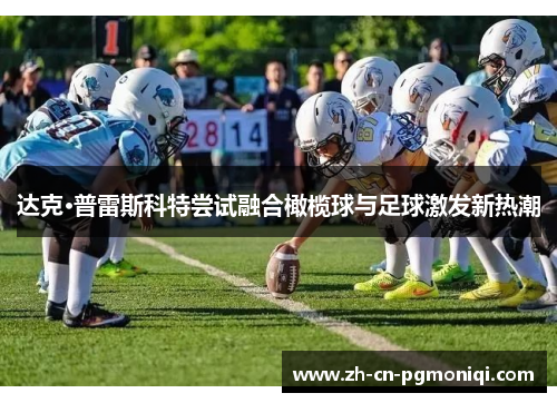 达克·普雷斯科特尝试融合橄榄球与足球激发新热潮