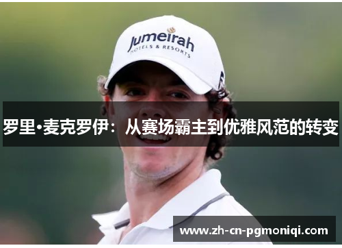 罗里·麦克罗伊：从赛场霸主到优雅风范的转变