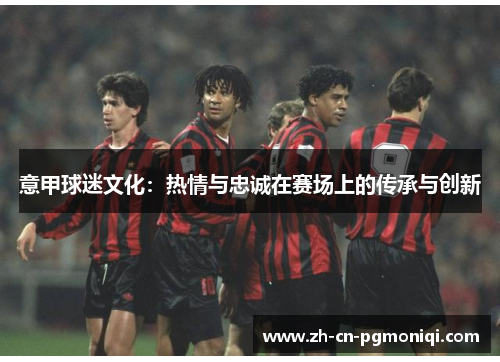 意甲球迷文化：热情与忠诚在赛场上的传承与创新