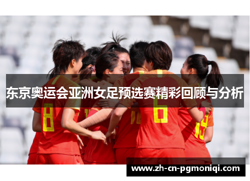 东京奥运会亚洲女足预选赛精彩回顾与分析