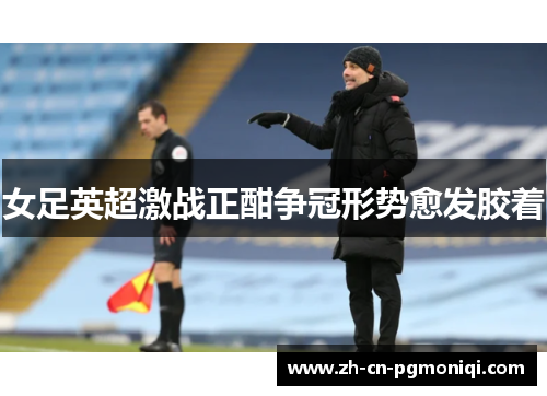 女足英超激战正酣争冠形势愈发胶着