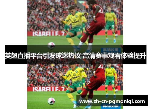 英超直播平台引发球迷热议 高清赛事观看体验提升